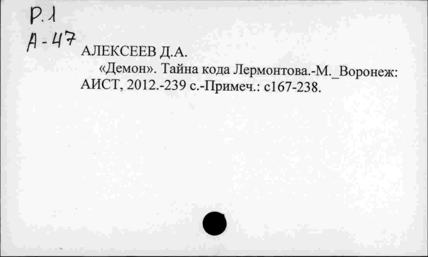 ﻿
АЛЕКСЕЕВ Д.А.
«Демон». Тайна кода Лермонтова.-М.Воронеж: АИСТ, 2012.-239 с.-Примеч.: С167-238.